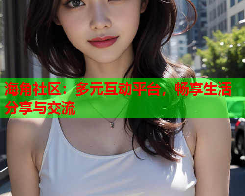 海角社区：多元互动平台，畅享生活分享与交流