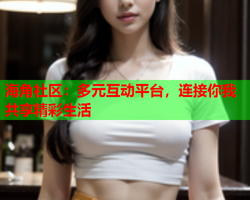 海角社区：多元互动平台，连接你我共享精彩生活