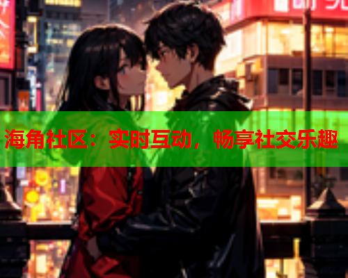 海角社区：实时互动，畅享社交乐趣