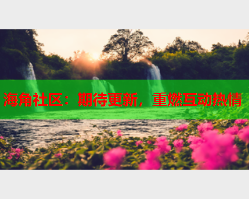 海角社区：期待更新，重燃互动热情