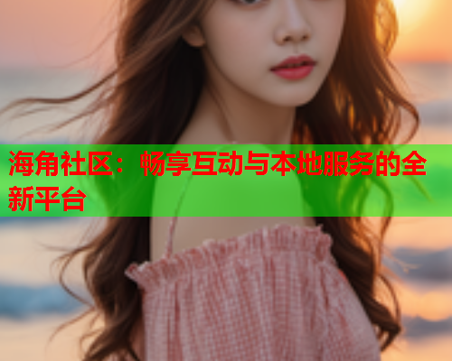 海角社区：畅享互动与本地服务的全新平台
