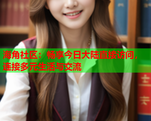 海角社区：畅享今日大陆直接访问，连接多元生活与交流