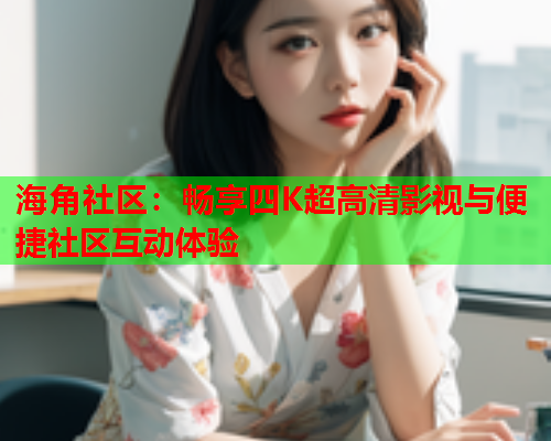 海角社区：畅享四K超高清影视与便捷社区互动体验