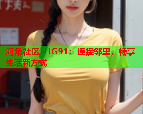 海角社区HJG91：连接邻里，畅享生活新方式