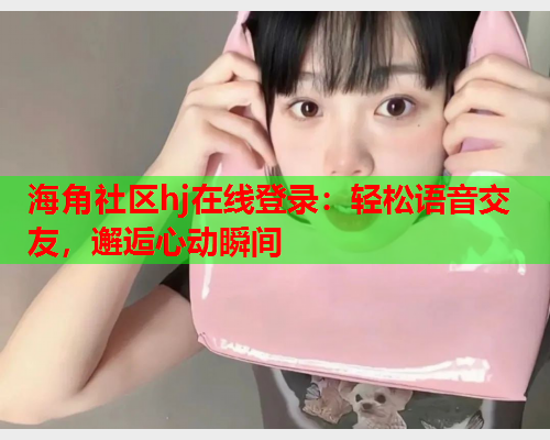 海角社区hj在线登录：轻松语音交友，邂逅心动瞬间