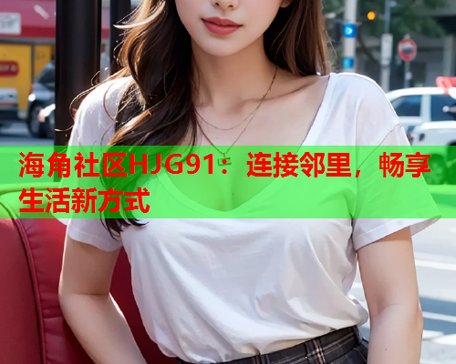 海角社区HJG91：连接邻里，畅享生活新方式