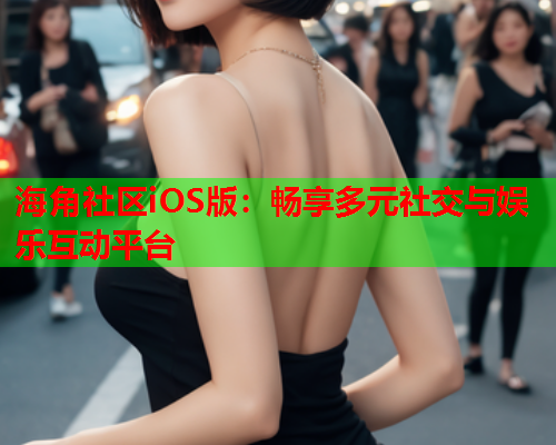 海角社区iOS版：畅享多元社交与娱乐互动平台