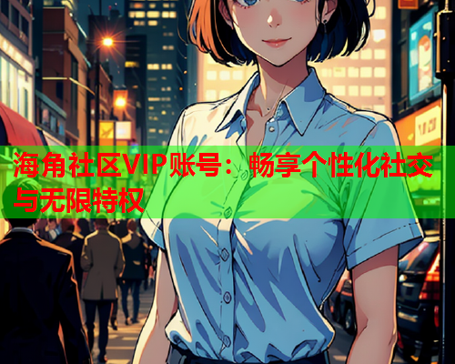 海角社区VIP账号：畅享个性化社交与无限特权