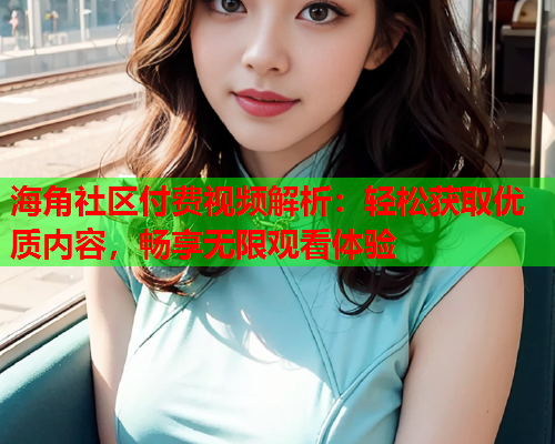 海角社区付费视频解析：轻松获取优质内容，畅享无限观看体验