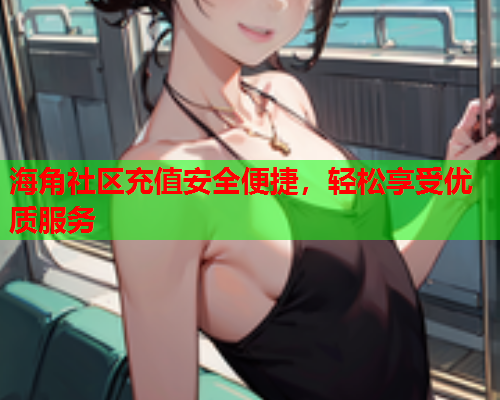 海角社区充值安全便捷，轻松享受优质服务