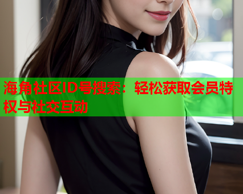 海角社区ID号搜索：轻松获取会员特权与社交互动