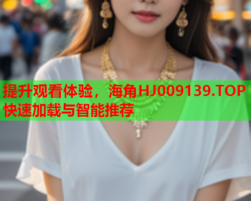 提升观看体验，海角HJ009139.TOP快速加载与智能推荐