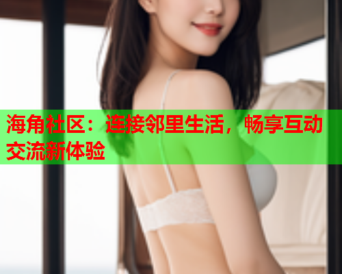 海角社区：连接邻里生活，畅享互动交流新体验