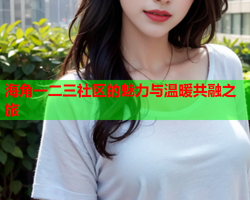 海角一二三社区的魅力与温暖共融之旅