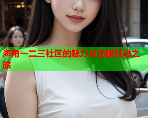 海角一二三社区的魅力与温暖共融之旅