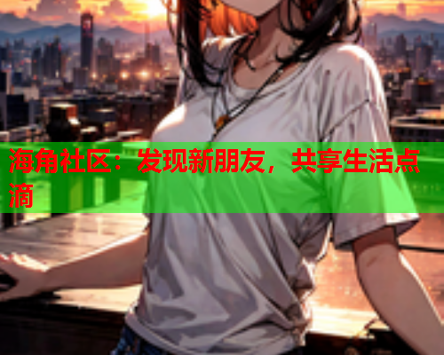 海角社区：发现新朋友，共享生活点滴