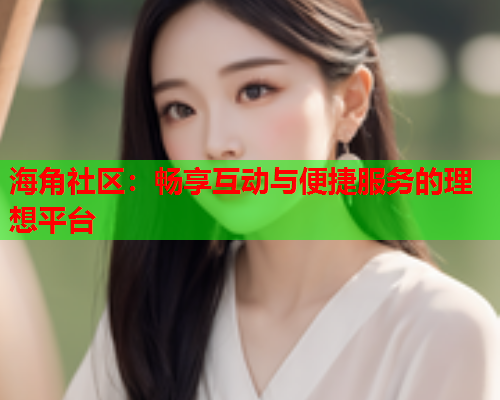 海角社区：畅享互动与便捷服务的理想平台